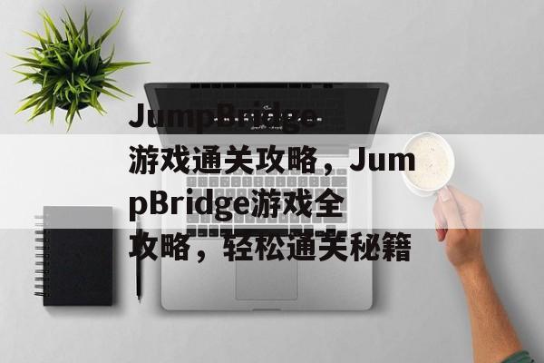 JumpBridge游戏通关攻略,JumpBridge游戏全攻略,轻松通关秘籍 JumpBridge游戏通关攻略,JumpBridge游戏全攻略,轻松通关秘籍