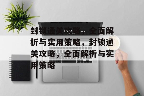 封锁通关攻略，全面解析与实用策略，封锁通关攻略，全面解析与实用策略