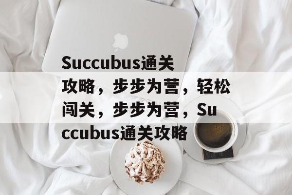 Succubus通关攻略,步步为营,轻松闯关,步步为营,Succubus通关攻略 Succubus通关攻略,步步为营,轻松闯关,步步为营,Succubus通关攻略