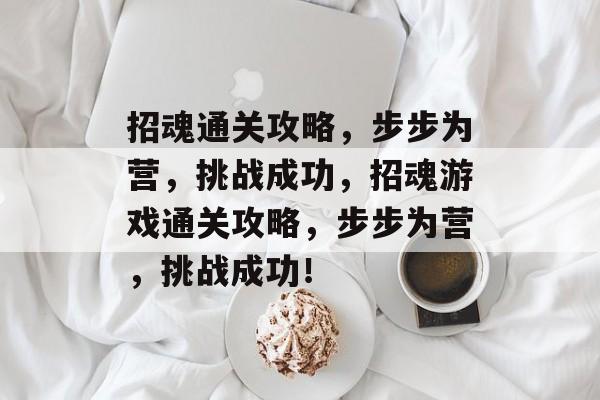 招魂通关攻略,步步为营,挑战成功,招魂游戏通关攻略,步步为营,挑战成功! 招魂通关攻略,步步为营,挑战成功,招魂游戏通关攻略,步步为营,挑战成功!