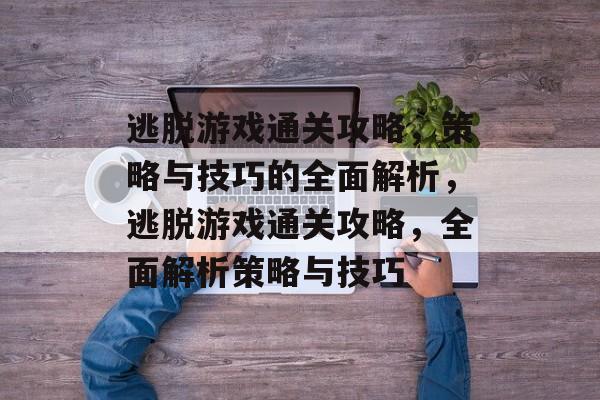 逃脱游戏通关攻略,策略与技巧的全面解析,逃脱游戏通关攻略,全面解析策略与技巧 逃脱游戏通关攻略,策略与技巧的全面解析,逃脱游戏通关攻略,全面解析策略与技巧