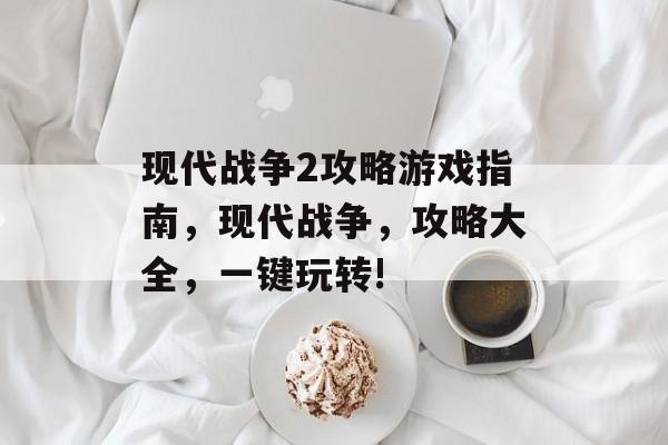 现代战争2攻略游戏指南,现代战争,攻略大全,一键玩转! 现代战争2攻略游戏指南,现代战争,攻略大全,一键玩转!