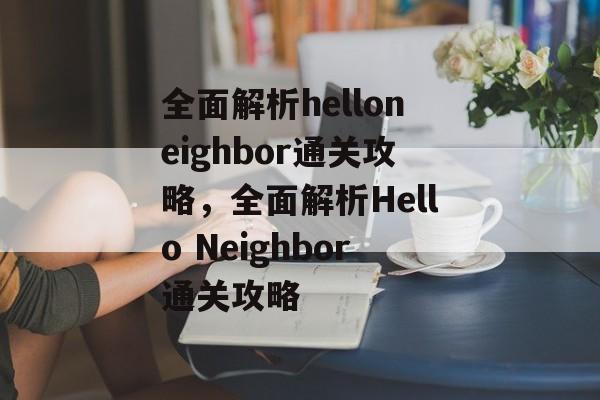 全面解析helloneighbor通关攻略,全面解析Hello Neighbor通关攻略 全面解析helloneighbor通关攻略,全面解析Hello Neighbor通关攻略