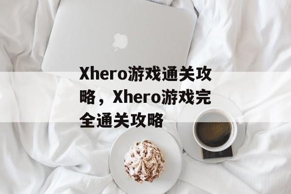 Xhero游戏通关攻略,Xhero游戏完全通关攻略 Xhero游戏通关攻略,Xhero游戏完全通关攻略