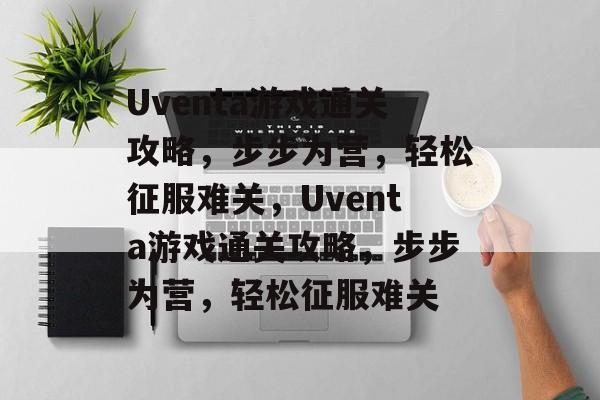 Uventa游戏通关攻略，步步为营，轻松征服难关，Uventa游戏通关攻略，步步为营，轻松征服难关