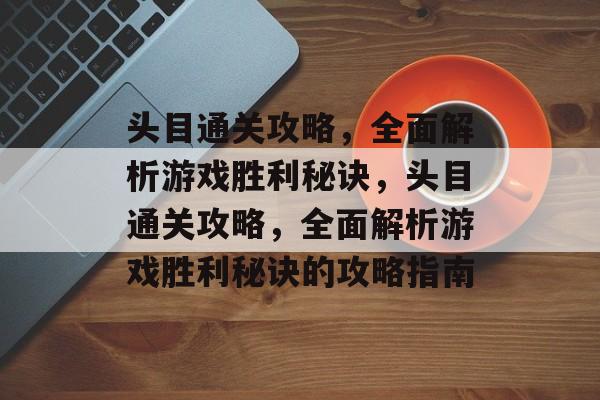 头目通关攻略,全面解析游戏胜利秘诀,头目通关攻略,全面解析游戏胜利秘诀的攻略指南 头目通关攻略,全面解析游戏胜利秘诀,头目通关攻略,全面解析游戏胜利秘诀的攻略指南