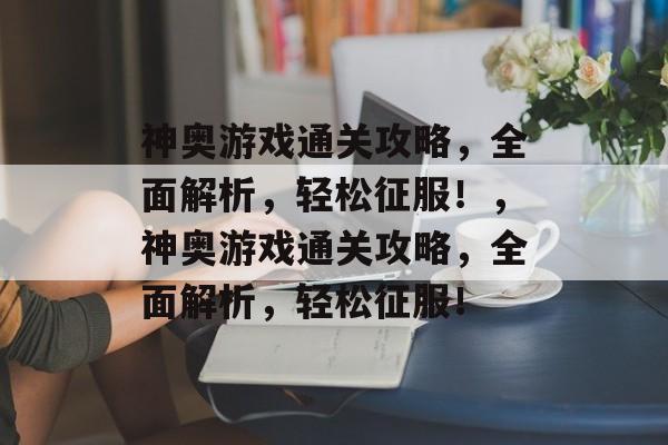 神奥游戏通关攻略,全面解析,轻松征服!,神奥游戏通关攻略,全面解析,轻松征服! 神奥游戏通关攻略,全面解析,轻松征服!,神奥游戏通关攻略,全面解析,轻松征服!