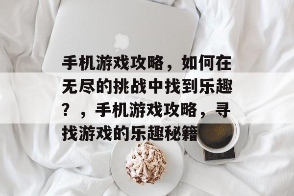 手机游戏攻略,如何在无尽的挑战中找到乐趣?,手机游戏攻略,寻找游戏的乐趣秘籍 手机游戏攻略,如何在无尽的挑战中找到乐趣?,手机游戏攻略,寻找游戏的乐趣秘籍