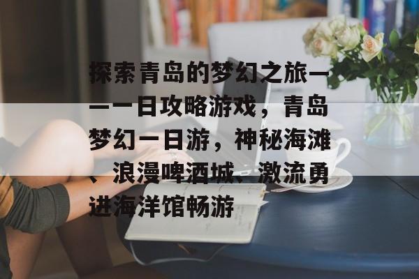 探索青岛的梦幻之旅——一日攻略游戏,青岛梦幻一日游,神秘海滩、浪漫啤酒城、激流勇进海洋馆畅游 探索青岛的梦幻之旅——一日攻略游戏,青岛梦幻一日游,神秘海滩、浪漫啤酒城、激流勇进海洋馆畅游