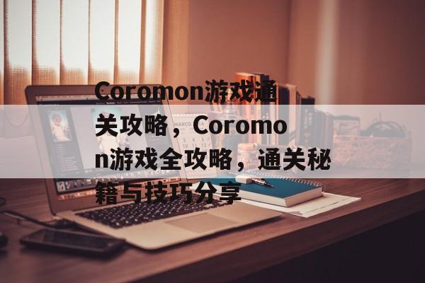 Coromon游戏通关攻略,Coromon游戏全攻略,通关秘籍与技巧分享 Coromon游戏通关攻略,Coromon游戏全攻略,通关秘籍与技巧分享