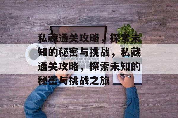 私藏通关攻略,探索未知的秘密与挑战,私藏通关攻略,探索未知的秘密与挑战之旅 私藏通关攻略,探索未知的秘密与挑战,私藏通关攻略,探索未知的秘密与挑战之旅