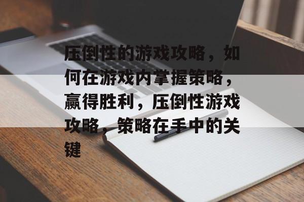 压倒性的游戏攻略，如何在游戏内掌握策略，赢得胜利，压倒性游戏攻略，策略在手中的关键