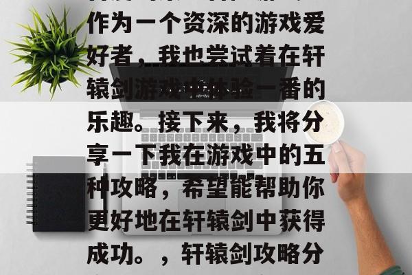 轩辕剑是一款深受玩家喜爱的策略冒险游戏。作为一个资深的游戏爱好者，我也尝试着在轩辕剑游戏中体验一番的乐趣。接下来，我将分享一下我在游戏中的五种攻略，希望能帮助你更好地在轩辕剑中获得成功。，轩辕剑攻略分享，成功攻略全在这5招里