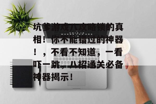 坑爹游戏八攻略锁的真相!你不能错过的神器!,不看不知道,一看吓一跳,八招通关必备神器揭示! 坑爹游戏八攻略锁的真相!你不能错过的神器!,不看不知道,一看吓一跳,八招通关必备神器揭示!