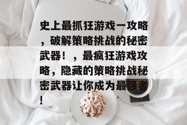 史上最抓狂游戏一攻略,破解策略挑战的秘密武器!,最疯狂游戏攻略,隐藏的策略挑战秘密武器让你成为最强者! 史上最抓狂游戏一攻略,破解策略挑战的秘密武器!,最疯狂游戏攻略,隐藏的策略挑战秘密武器让你成为最强者!