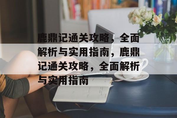 鹿鼎记通关攻略,全面解析与实用指南,鹿鼎记通关攻略,全面解析与实用指南 鹿鼎记通关攻略,全面解析与实用指南,鹿鼎记通关攻略,全面解析与实用指南