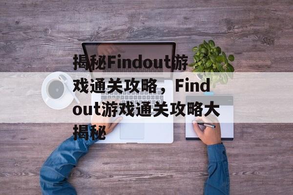 揭秘Findout游戏通关攻略,Findout游戏通关攻略大揭秘 揭秘Findout游戏通关攻略,Findout游戏通关攻略大揭秘