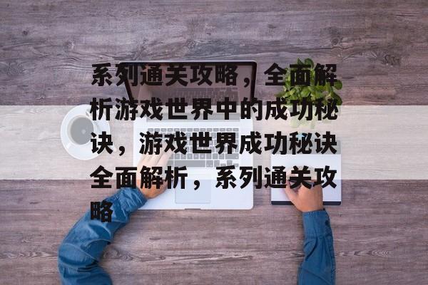 系列通关攻略,全面解析游戏世界中的成功秘诀,游戏世界成功秘诀全面解析,系列通关攻略 系列通关攻略,全面解析游戏世界中的成功秘诀,游戏世界成功秘诀全面解析,系列通关攻略