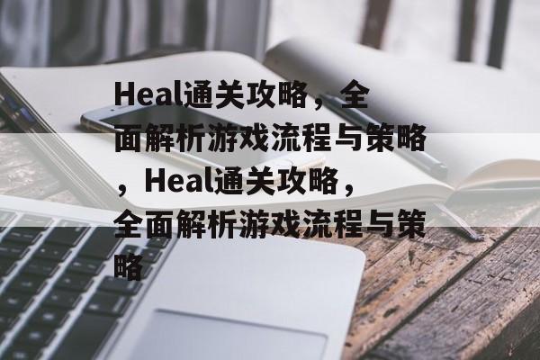 Heal通关攻略,全面解析游戏流程与策略,Heal通关攻略,全面解析游戏流程与策略 Heal通关攻略,全面解析游戏流程与策略,Heal通关攻略,全面解析游戏流程与策略