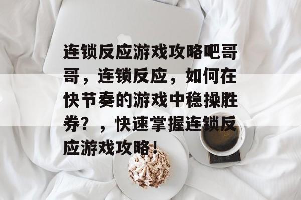 连锁反应游戏攻略吧哥哥,连锁反应,如何在快节奏的游戏中稳操胜券?,快速掌握连锁反应游戏攻略! 连锁反应游戏攻略吧哥哥,连锁反应,如何在快节奏的游戏中稳操胜券?,快速掌握连锁反应游戏攻略!