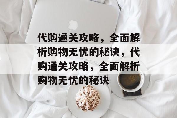 代购通关攻略，全面解析购物无忧的秘诀，代购通关攻略，全面解析购物无忧的秘诀