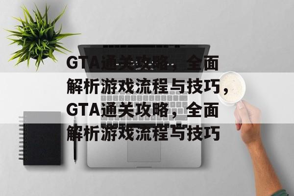 GTA通关攻略，全面解析游戏流程与技巧，GTA通关攻略，全面解析游戏流程与技巧