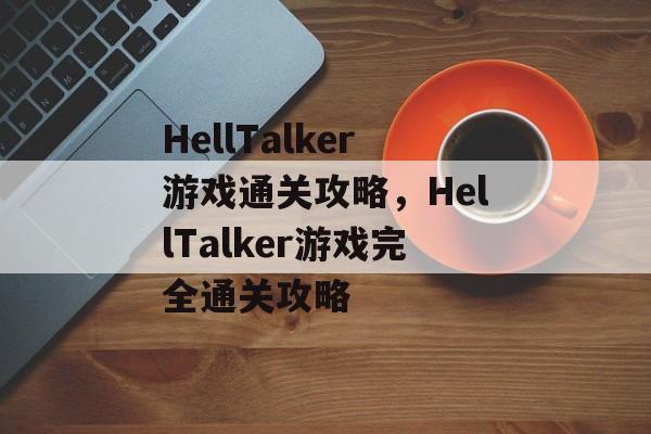 HellTalker游戏通关攻略,HellTalker游戏完全通关攻略 HellTalker游戏通关攻略,HellTalker游戏完全通关攻略