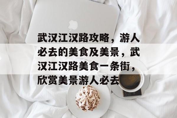 武汉江汉路攻略,游人必去的美食及美景,武汉江汉路美食一条街,欣赏美景游人必去 武汉江汉路攻略,游人必去的美食及美景,武汉江汉路美食一条街,欣赏美景游人必去