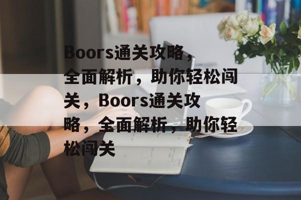 Boors通关攻略,全面解析,助你轻松闯关,Boors通关攻略,全面解析,助你轻松闯关 Boors通关攻略,全面解析,助你轻松闯关,Boors通关攻略,全面解析,助你轻松闯关