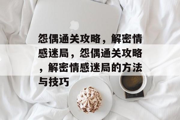 怨偶通关攻略,解密情感迷局,怨偶通关攻略,解密情感迷局的方法与技巧 怨偶通关攻略,解密情感迷局,怨偶通关攻略,解密情感迷局的方法与技巧