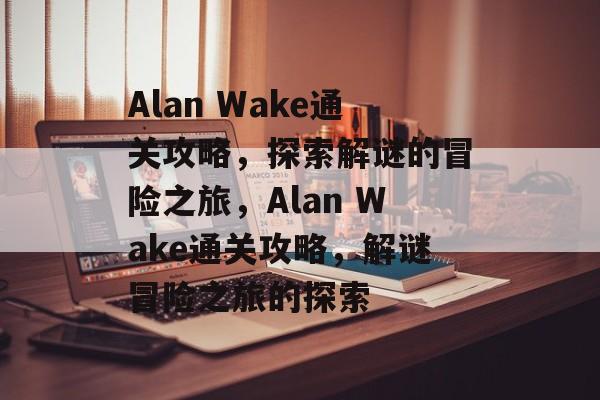 Alan Wake通关攻略，探索解谜的冒险之旅，Alan Wake通关攻略，解谜冒险之旅的探索