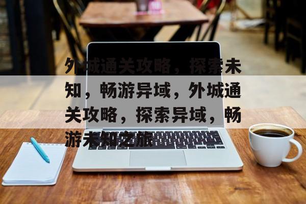 外城通关攻略,探索未知,畅游异域,外城通关攻略,探索异域,畅游未知之旅 外城通关攻略,探索未知,畅游异域,外城通关攻略,探索异域,畅游未知之旅