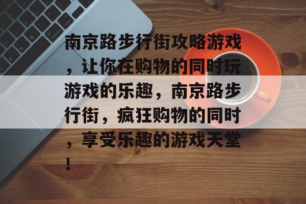 南京路步行街攻略游戏，让你在购物的同时玩游戏的乐趣，南京路步行街，疯狂购物的同时，享受乐趣的游戏天堂！
