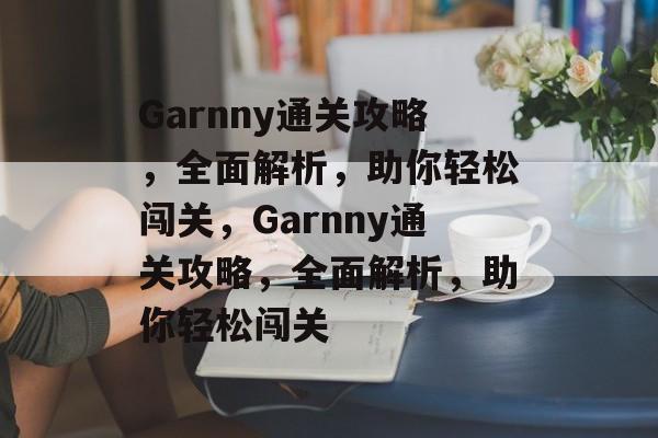 Garnny通关攻略,全面解析,助你轻松闯关,Garnny通关攻略,全面解析,助你轻松闯关 Garnny通关攻略,全面解析,助你轻松闯关,Garnny通关攻略,全面解析,助你轻松闯关
