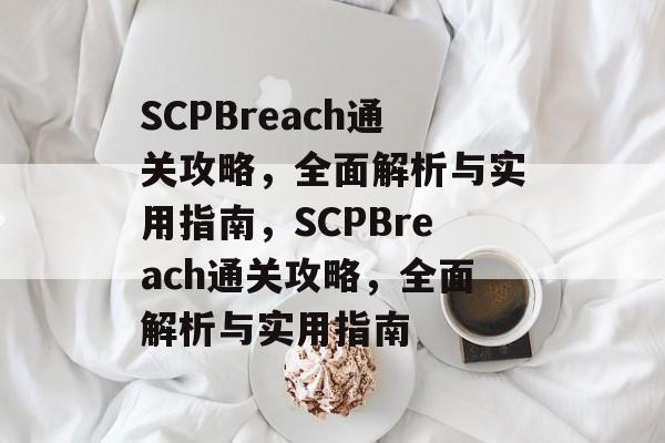 SCPBreach通关攻略,全面解析与实用指南,SCPBreach通关攻略,全面解析与实用指南 SCPBreach通关攻略,全面解析与实用指南,SCPBreach通关攻略,全面解析与实用指南