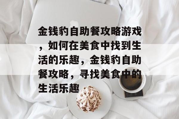 金钱豹自助餐攻略游戏,如何在美食中找到生活的乐趣,金钱豹自助餐攻略,寻找美食中的生活乐趣 金钱豹自助餐攻略游戏,如何在美食中找到生活的乐趣,金钱豹自助餐攻略,寻找美食中的生活乐趣