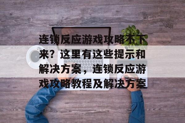 连锁反应游戏攻略不下来?这里有这些提示和解决方案,连锁反应游戏攻略教程及解决方案 连锁反应游戏攻略不下来?这里有这些提示和解决方案,连锁反应游戏攻略教程及解决方案