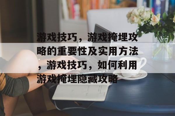 游戏技巧,游戏掩埋攻略的重要性及实用方法,游戏技巧,如何利用游戏掩埋隐藏攻略 游戏技巧,游戏掩埋攻略的重要性及实用方法,游戏技巧,如何利用游戏掩埋隐藏攻略