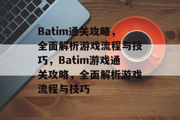 Batim通关攻略,全面解析游戏流程与技巧,Batim游戏通关攻略,全面解析游戏流程与技巧 Batim通关攻略,全面解析游戏流程与技巧,Batim游戏通关攻略,全面解析游戏流程与技巧