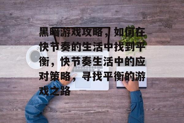黑暗游戏攻略,如何在快节奏的生活中找到平衡,快节奏生活中的应对策略,寻找平衡的游戏之路 黑暗游戏攻略,如何在快节奏的生活中找到平衡,快节奏生活中的应对策略,寻找平衡的游戏之路