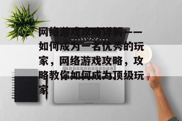 网络游戏攻略详解——如何成为一名优秀的玩家,网络游戏攻略,攻略教你如何成为顶级玩家 网络游戏攻略详解——如何成为一名优秀的玩家,网络游戏攻略,攻略教你如何成为顶级玩家
