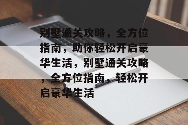 别墅通关攻略,全方位指南,助你轻松开启豪华生活,别墅通关攻略,全方位指南,轻松开启豪华生活 别墅通关攻略,全方位指南,助你轻松开启豪华生活,别墅通关攻略,全方位指南,轻松开启豪华生活