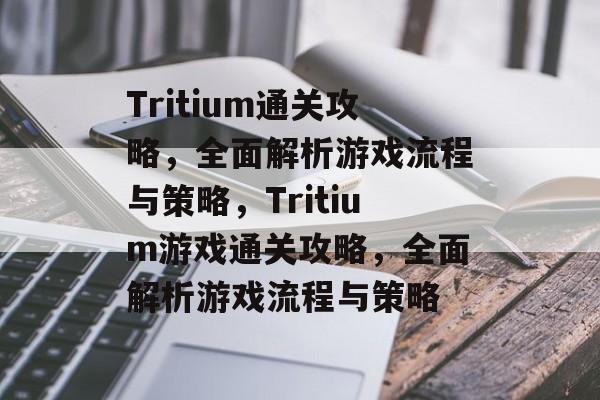 Tritium通关攻略,全面解析游戏流程与策略,Tritium游戏通关攻略,全面解析游戏流程与策略 Tritium通关攻略,全面解析游戏流程与策略,Tritium游戏通关攻略,全面解析游戏流程与策略