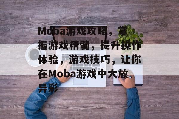 Moba游戏攻略,掌握游戏精髓,提升操作体验,游戏技巧,让你在Moba游戏中大放异彩 Moba游戏攻略,掌握游戏精髓,提升操作体验,游戏技巧,让你在Moba游戏中大放异彩