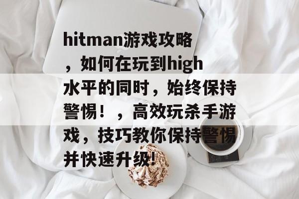 hitman游戏攻略，如何在玩到high水平的同时，始终保持警惕！，高效玩杀手游戏，技巧教你保持警惕并快速升级!