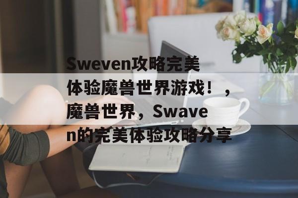 Sweven攻略完美体验魔兽世界游戏!,魔兽世界,Swaven的完美体验攻略分享 Sweven攻略完美体验魔兽世界游戏!,魔兽世界,Swaven的完美体验攻略分享