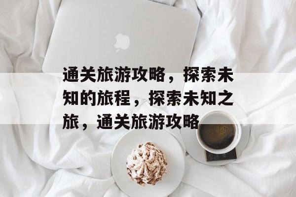 通关旅游攻略,探索未知的旅程,探索未知之旅,通关旅游攻略 通关旅游攻略,探索未知的旅程,探索未知之旅,通关旅游攻略