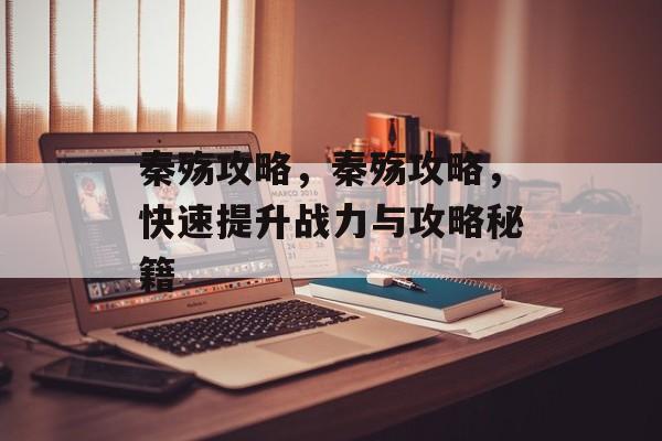 秦殇攻略，秦殇攻略，快速提升战力与攻略秘籍