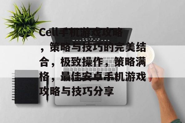 Cell手机游戏攻略,策略与技巧的完美结合,极致操作,策略满格,最佳安卓手机游戏攻略与技巧分享 Cell手机游戏攻略,策略与技巧的完美结合,极致操作,策略满格,最佳安卓手机游戏攻略与技巧分享
