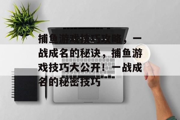 捕鱼游戏技巧攻略，一战成名的秘诀，捕鱼游戏技巧大公开！一战成名的秘密技巧